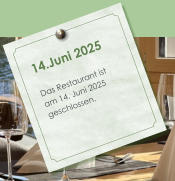 14.Juni 2025  Das Restaurant ist am 14. Juni 2025 geschlossen.